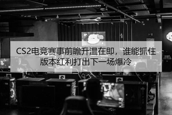 CS2电竞赛事前瞻升温在即，谁能抓住版本红利打出下一场爆冷