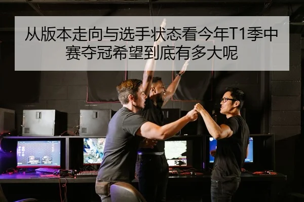 从版本走向与选手状态看今年T1季中赛夺冠希望到底有多大呢